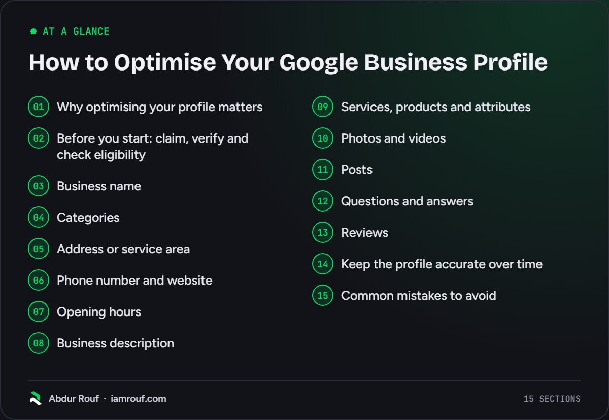 At a glance: the 15 sections of this guide: Why optimising your profile matters; Before you start: claim, verify and check eligibility; Business name; Categories; Address or service area; Phone number and website; Opening hours; Business description; Services, products and attributes; Photos and…